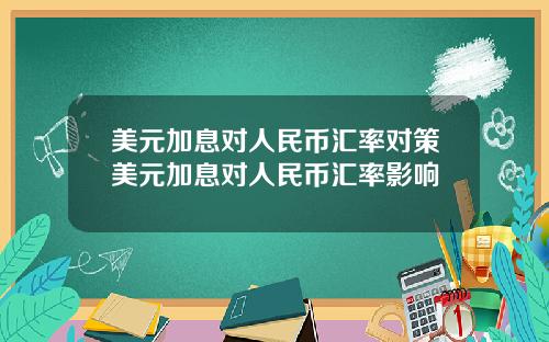 美元加息对人民币汇率对策美元加息对人民币汇率影响