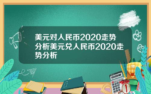 美元对人民币2020走势分析美元兑人民币2020走势分析