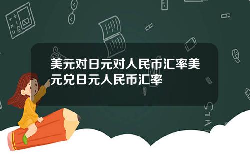 美元对日元对人民币汇率美元兑日元人民币汇率