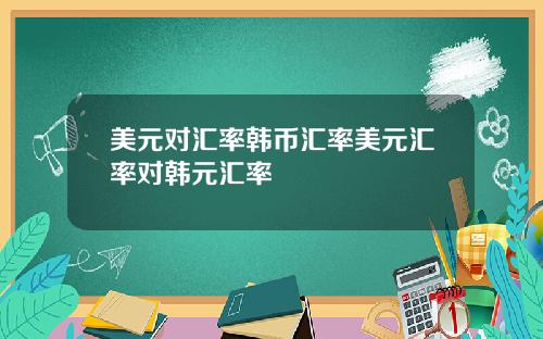 美元对汇率韩币汇率美元汇率对韩元汇率