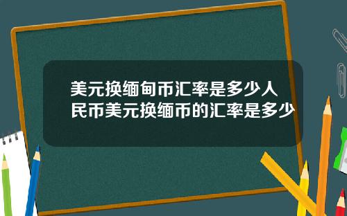 美元换缅甸币汇率是多少人民币美元换缅币的汇率是多少