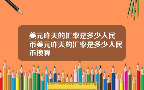 美元昨天的汇率是多少人民币美元昨天的汇率是多少人民币换算