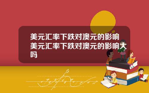 美元汇率下跌对澳元的影响美元汇率下跌对澳元的影响大吗