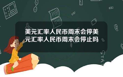 美元汇率人民币周末会停美元汇率人民币周末会停止吗