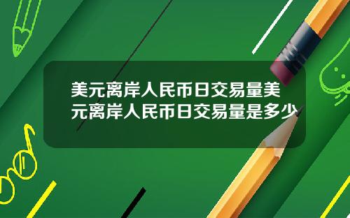 美元离岸人民币日交易量美元离岸人民币日交易量是多少