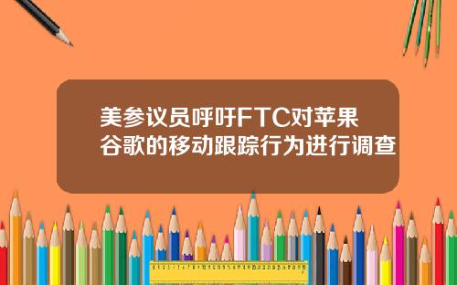 美参议员呼吁FTC对苹果谷歌的移动跟踪行为进行调查