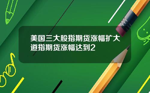 美国三大股指期货涨幅扩大道指期货涨幅达到2