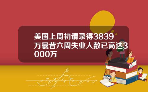 美国上周初请录得3839万曩昔六周失业人数已高达3000万