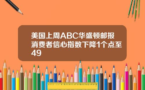 美国上周ABC华盛顿邮报消费者信心指数下降1个点至49