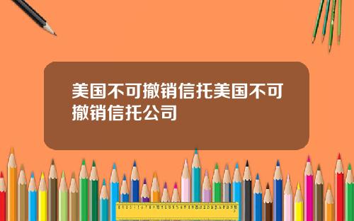 美国不可撤销信托美国不可撤销信托公司
