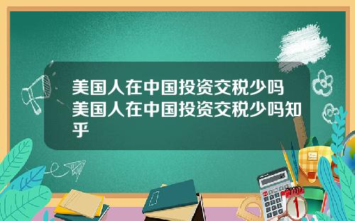 美国人在中国投资交税少吗美国人在中国投资交税少吗知乎