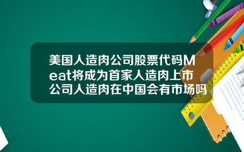 美国人造肉公司股票代码Meat将成为首家人造肉上市公司人造肉在中国会有市场吗你敢吃吗