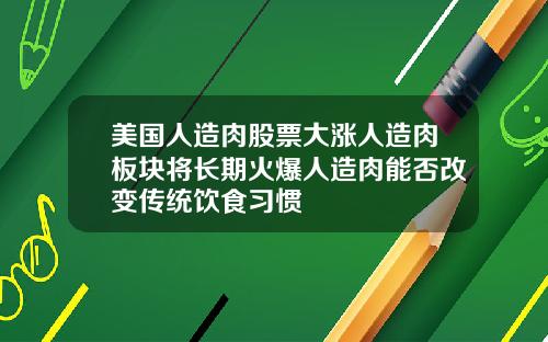 美国人造肉股票大涨人造肉板块将长期火爆人造肉能否改变传统饮食习惯
