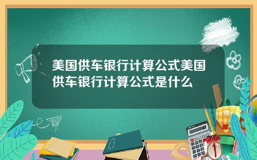 美国供车银行计算公式美国供车银行计算公式是什么
