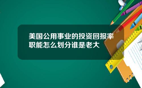 美国公用事业的投资回报率职能怎么划分谁是老大