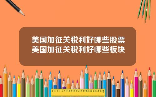 美国加征关税利好哪些股票美国加征关税利好哪些板块