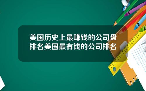 美国历史上最赚钱的公司盘排名美国最有钱的公司排名