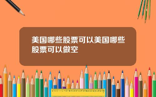 美国哪些股票可以美国哪些股票可以做空