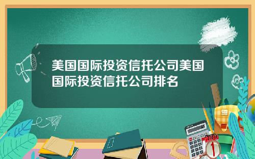 美国国际投资信托公司美国国际投资信托公司排名