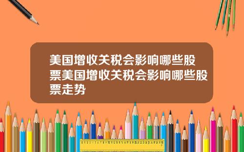 美国增收关税会影响哪些股票美国增收关税会影响哪些股票走势
