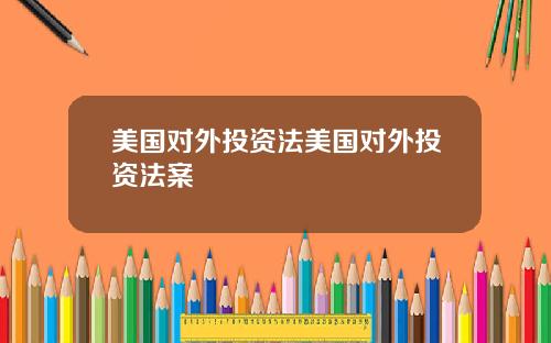 美国对外投资法美国对外投资法案