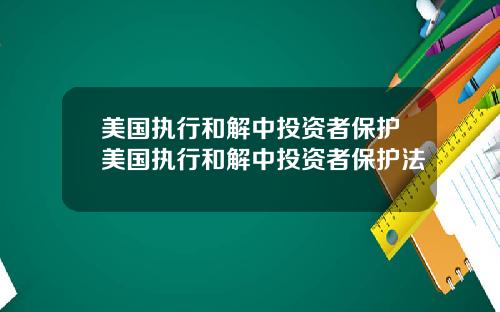 美国执行和解中投资者保护美国执行和解中投资者保护法