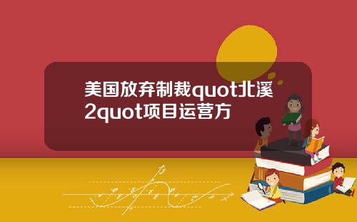美国放弃制裁quot北溪2quot项目运营方