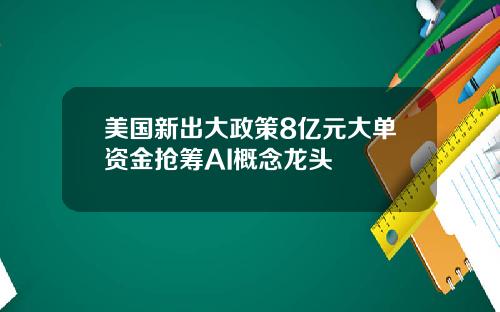美国新出大政策8亿元大单资金抢筹AI概念龙头
