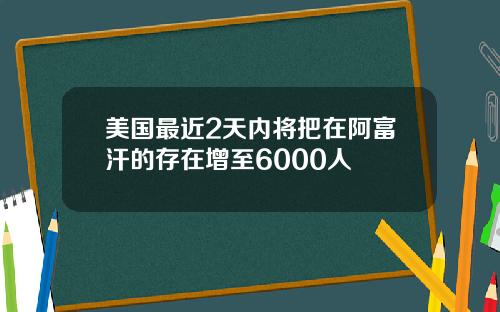 美国最近2天内将把在阿富汗的存在增至6000人