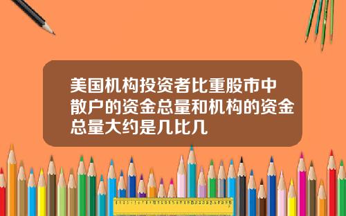 美国机构投资者比重股市中散户的资金总量和机构的资金总量大约是几比几