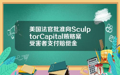 美国法官批准向SculptorCapital贿赂案受害者支付赔偿金