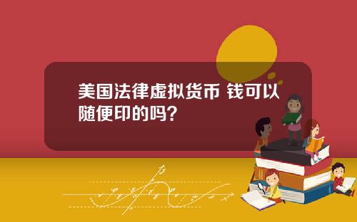 美国法律虚拟货币 钱可以随便印的吗？