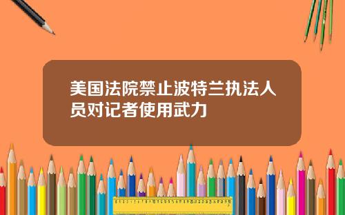 美国法院禁止波特兰执法人员对记者使用武力