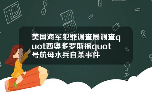 美国海军犯罪调查局调查quot西奥多罗斯福quot号航母水兵自杀事件