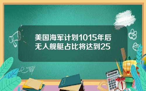 美国海军计划1015年后无人舰艇占比将达到25