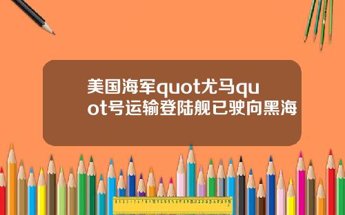 美国海军quot尤马quot号运输登陆舰已驶向黑海