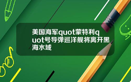 美国海军quot蒙特利quot号导弹巡洋舰将离开黑海水域