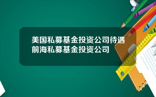 美国私募基金投资公司待遇前海私募基金投资公司