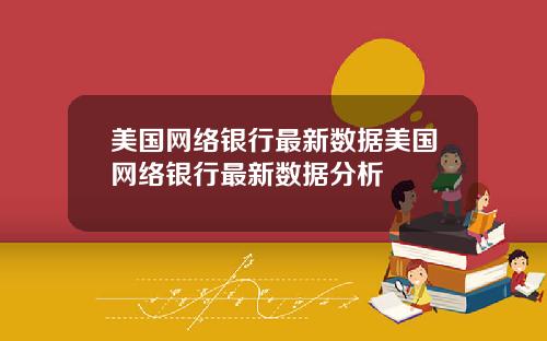 美国网络银行最新数据美国网络银行最新数据分析