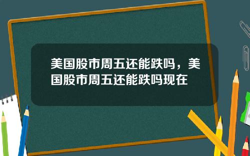 美国股市周五还能跌吗，美国股市周五还能跌吗现在
