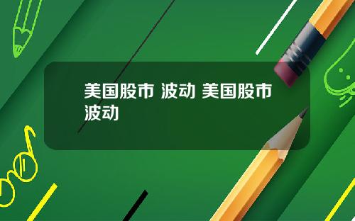 美国股市 波动 美国股市波动