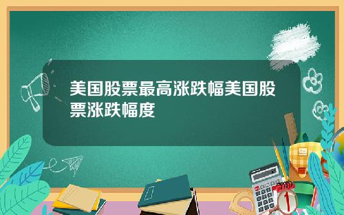 美国股票最高涨跌幅美国股票涨跌幅度