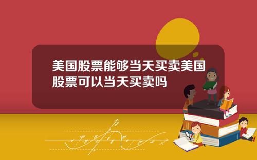 美国股票能够当天买卖美国股票可以当天买卖吗