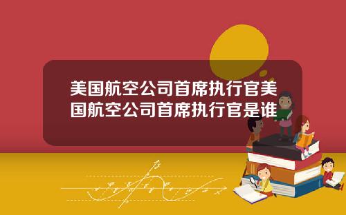 美国航空公司首席执行官美国航空公司首席执行官是谁