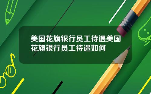 美国花旗银行员工待遇美国花旗银行员工待遇如何