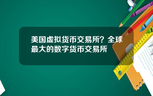美国虚拟货币交易所？全球最大的数字货币交易所