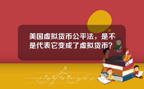 美国虚拟货币公平法，是不是代表它变成了虚拟货币？