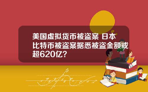 美国虚拟货币被盗案 日本比特币被盗案据悉被盗金额或超620亿？