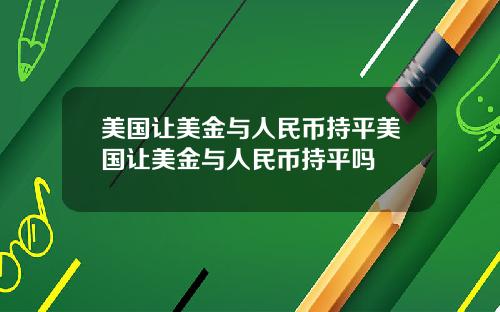 美国让美金与人民币持平美国让美金与人民币持平吗