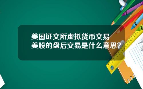 美国证交所虚拟货币交易 美股的盘后交易是什么意思？
